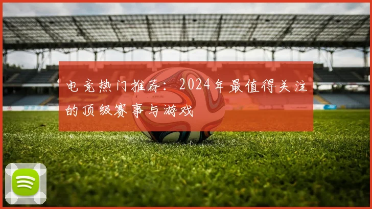 电竞热门推荐：2024年最值得关注的顶级赛事与游戏