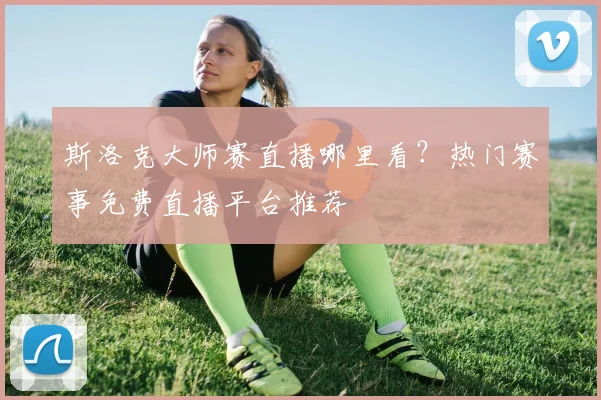 斯洛克大师赛直播哪里看?热门赛事免费直播平台推荐