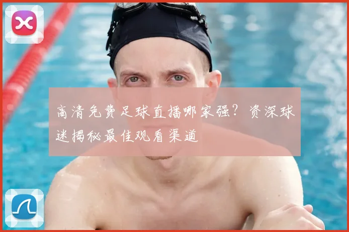 高清免费足球直播哪家强?资深球迷揭秘最佳观看渠道