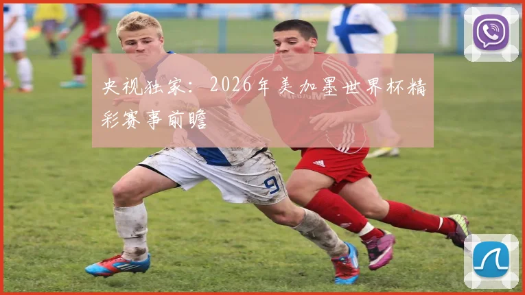 央视独家:2026年美加墨世界杯精彩赛事前瞻