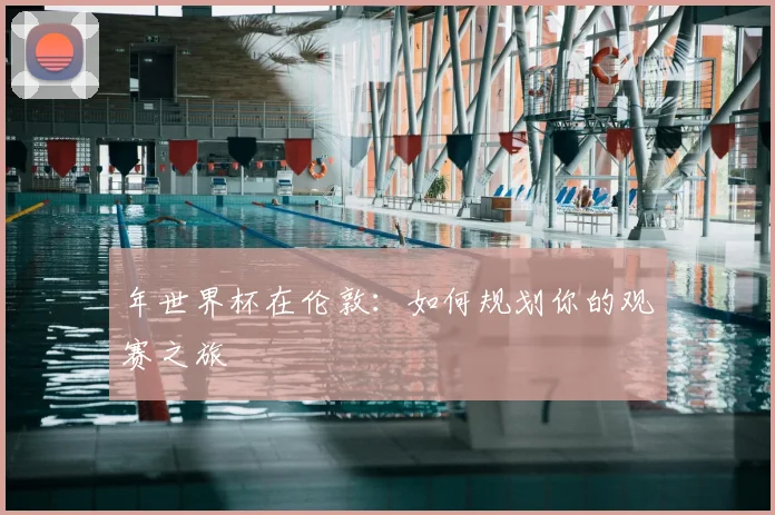 年世界杯在伦敦:如何规划你的观赛之旅