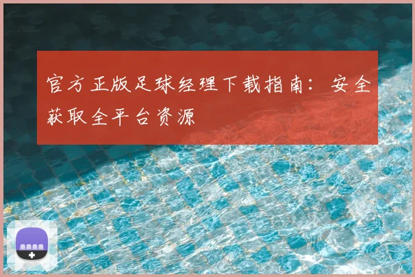 官方正版足球经理下载指南:安全获取全平台资源