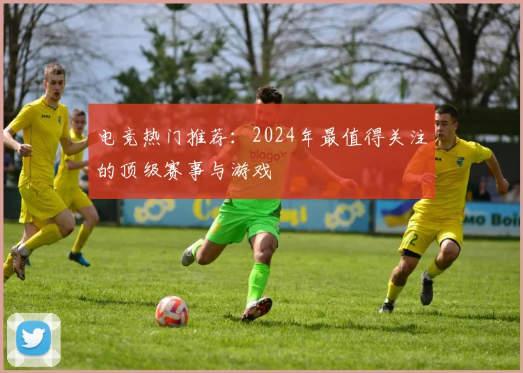 电竞热门推荐:2024年最值得关注的顶级赛事与游戏