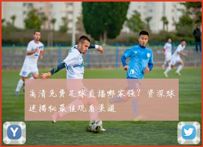 高清免费足球直播哪家强?资深球迷揭秘最佳观看渠道