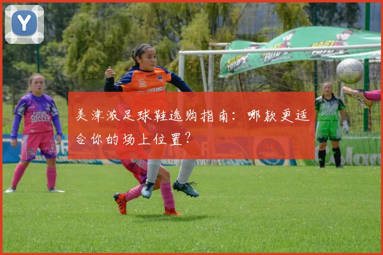 美津浓足球鞋选购指南:哪款更适合你的场上位置?